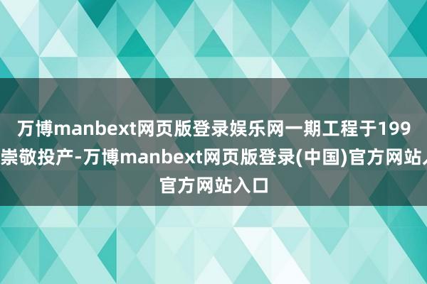 万博manbext网页版登录娱乐网一期工程于1992年崇敬投产-万博manbext网页版登录(中国)官方网站入口