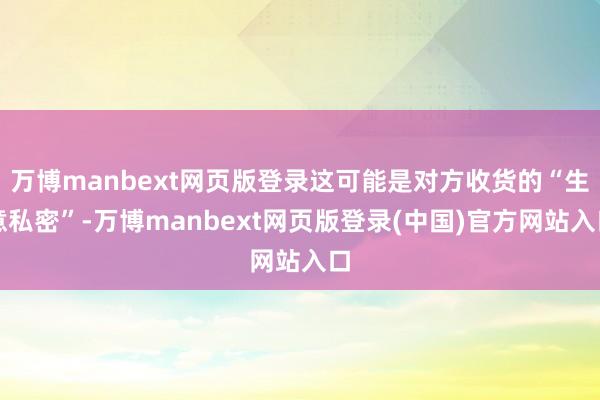 万博manbext网页版登录这可能是对方收货的“生意私密”-万博manbext网页版登录(中国)官方网站入口