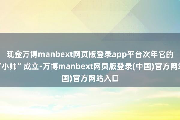 现金万博manbext网页版登录app平台次年它的弟弟“小帅”成立-万博manbext网页版登录(中国)官方网站入口