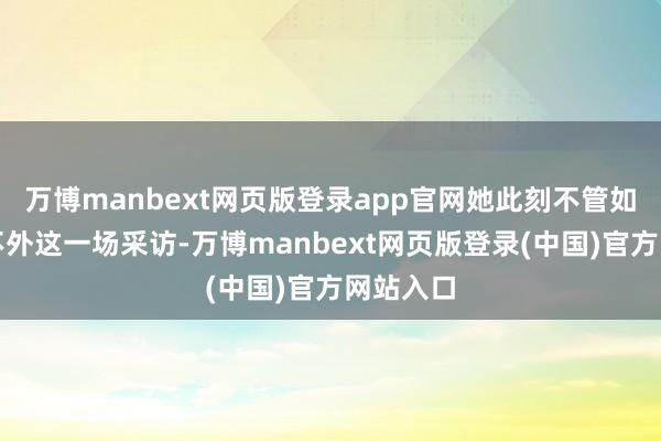 万博manbext网页版登录app官网她此刻不管如何也躲不外这一场采访-万博manbext网页版登录(中国)官方网站入口