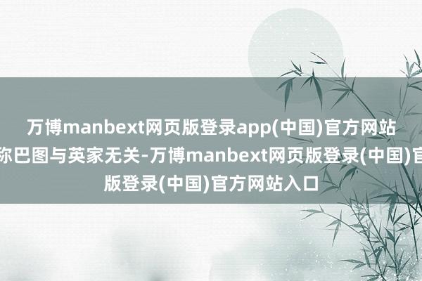 万博manbext网页版登录app(中国)官方网站英达早就声称巴图与英家无关-万博manbext网页版登录(中国)官方网站入口