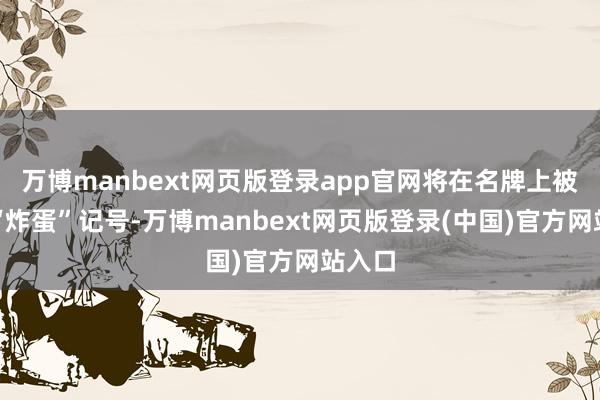 万博manbext网页版登录app官网将在名牌上被贴上“炸蛋”记号-万博manbext网页版登录(中国)官方网站入口