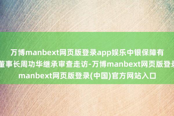 万博manbext网页版登录app娱乐中银保障有限公司原党委通告、董事长周功华继承审查走访-万博manbext网页版登录(中国)官方网站入口