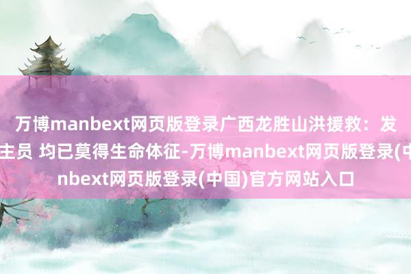 万博manbext网页版登录广西龙胜山洪援救：发现3名失联东说念主员 均已莫得生命体征-万博manbext网页版登录(中国)官方网站入口