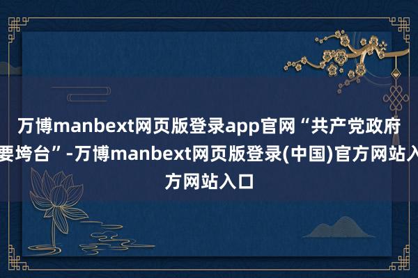 万博manbext网页版登录app官网“共产党政府将要垮台”-万博manbext网页版登录(中国)官方网站入口