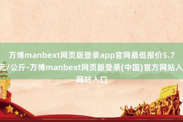 万博manbext网页版登录app官网最低报价5.70元/公斤-万博manbext网页版登录(中国)官方网站入口