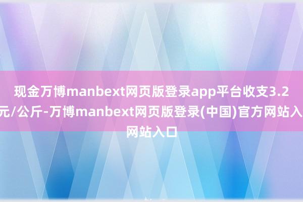 现金万博manbext网页版登录app平台收支3.20元/公斤-万博manbext网页版登录(中国)官方网站入口