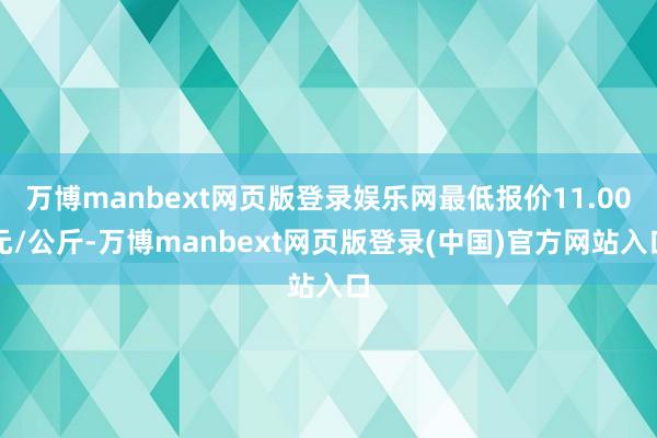 万博manbext网页版登录娱乐网最低报价11.00元/公斤-万博manbext网页版登录(中国)官方网站入口