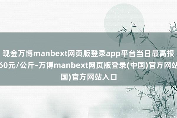 现金万博manbext网页版登录app平台当日最高报价7.60元/公斤-万博manbext网页版登录(中国)官方网站入口