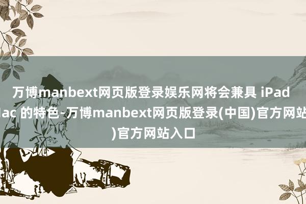 万博manbext网页版登录娱乐网将会兼具 iPad 和 Mac 的特色-万博manbext网页版登录(中国)官方网站入口