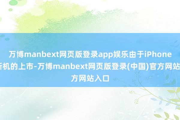 万博manbext网页版登录app娱乐由于iPhone16新机的上市-万博manbext网页版登录(中国)官方网站入口