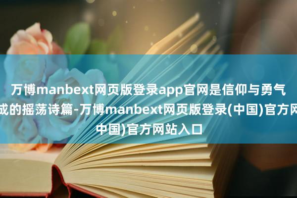 万博manbext网页版登录app官网是信仰与勇气交汇而成的摇荡诗篇-万博manbext网页版登录(中国)官方网站入口