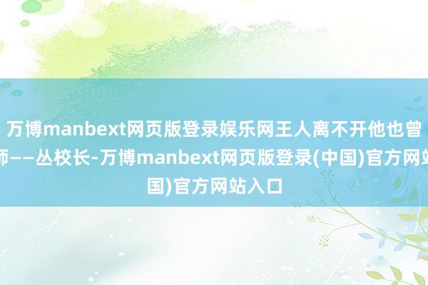万博manbext网页版登录娱乐网王人离不开他也曾的恩师——丛校长-万博manbext网页版登录(中国)官方网站入口