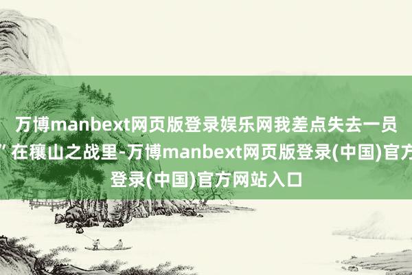 万博manbext网页版登录娱乐网我差点失去一员猛将啊！”在穰山之战里-万博manbext网页版登录(中国)官方网站入口