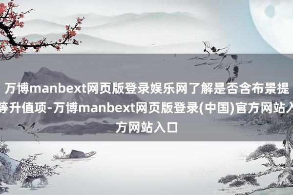 万博manbext网页版登录娱乐网了解是否含布景提高等升值项-万博manbext网页版登录(中国)官方网站入口