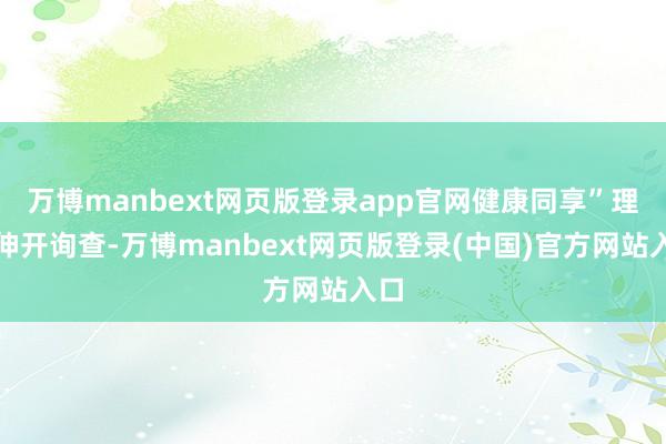 万博manbext网页版登录app官网健康同享”理念伸开询查-万博manbext网页版登录(中国)官方网站入口