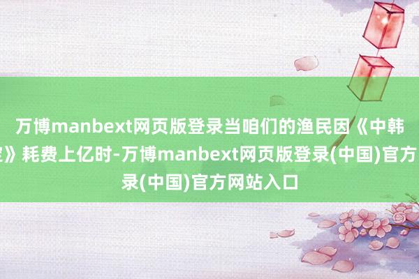 万博manbext网页版登录当咱们的渔民因《中韩渔业协定》耗费上亿时-万博manbext网页版登录(中国)官方网站入口