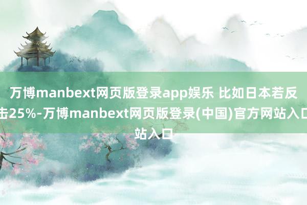 万博manbext网页版登录app娱乐 比如日本若反击25%-万博manbext网页版登录(中国)官方网站入口