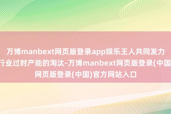 万博manbext网页版登录app娱乐王人共同发力加快建筑建材行业过时产能的淘汰-万博manbext网页版登录(中国)官方网站入口