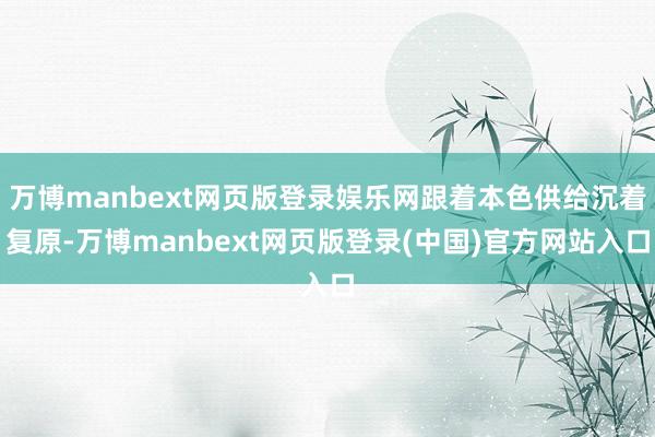万博manbext网页版登录娱乐网跟着本色供给沉着复原-万博manbext网页版登录(中国)官方网站入口
