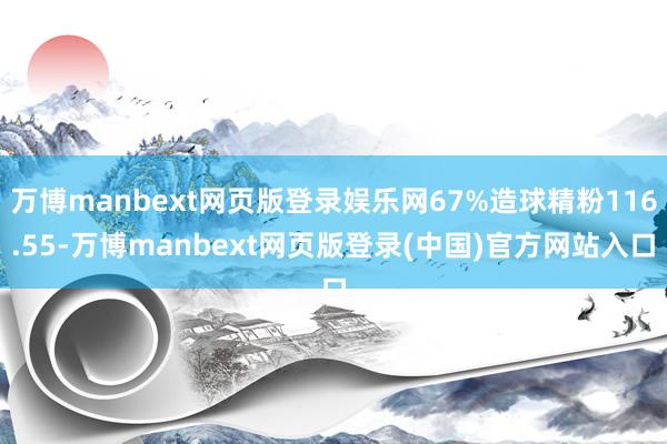 万博manbext网页版登录娱乐网67%造球精粉116.55-万博manbext网页版登录(中国)官方网站入口