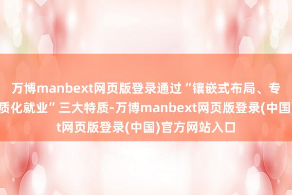 万博manbext网页版登录通过“镶嵌式布局、专科化保险、特质化就业”三大特质-万博manbext网页版登录(中国)官方网站入口