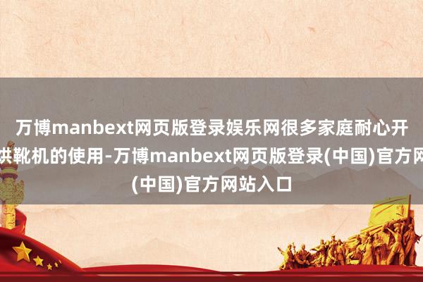 万博manbext网页版登录娱乐网很多家庭耐心开动眷注烘靴机的使用-万博manbext网页版登录(中国)官方网站入口
