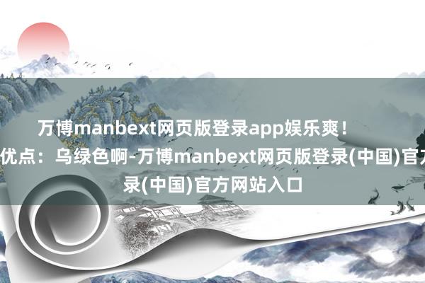 万博manbext网页版登录app娱乐爽! 服装神采优点:乌绿色啊-万博manbext网页版登录(中国)官方网站入口