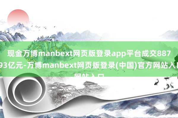 现金万博manbext网页版登录app平台成交887.93亿元-万博manbext网页版登录(中国)官方网站入口