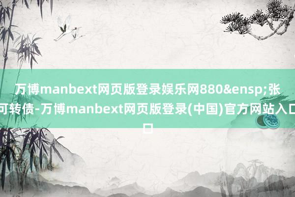 万博manbext网页版登录娱乐网880&ensp;张可转债-万博manbext网页版登录(中国)官方网站入口