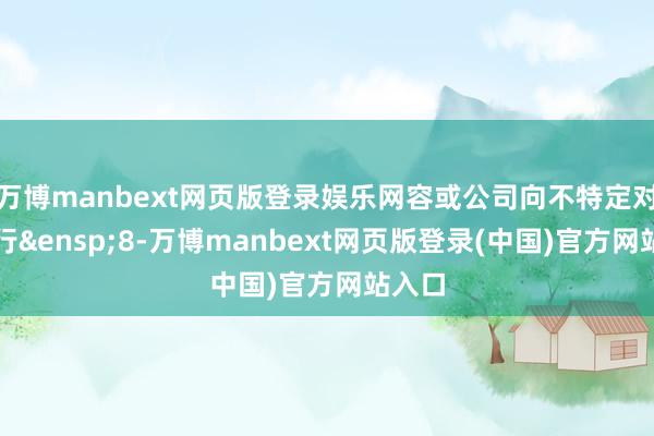 万博manbext网页版登录娱乐网容或公司向不特定对象刊行&ensp;8-万博manbext网页版登录(中国)官方网站入口