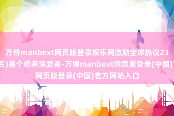 万博manbext网页版登录娱乐网激励全球热议23岁的小林(假名)是个奶茶深爱者-万博manbext网页版登录(中国)官方网站入口