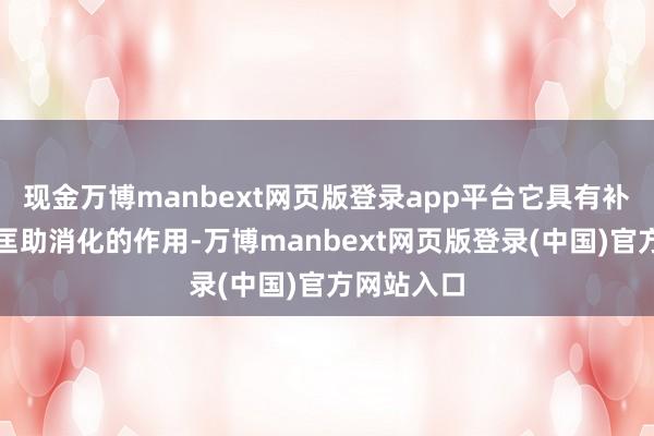 现金万博manbext网页版登录app平台它具有补脾养胃、匡助消化的作用-万博manbext网页版登录(中国)官方网站入口