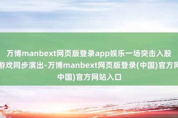 万博manbext网页版登录app娱乐一场突击入股的老本游戏同步演出-万博manbext网页版登录(中国)官方网站入口