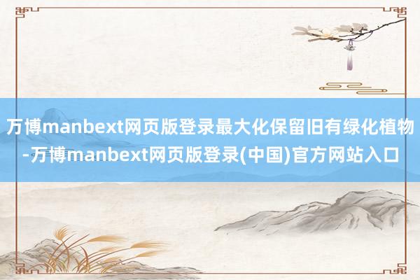 万博manbext网页版登录最大化保留旧有绿化植物-万博manbext网页版登录(中国)官方网站入口