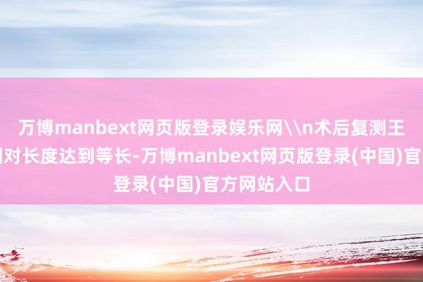 万博manbext网页版登录娱乐网\n术后复测王大姨双腿相对长度达到等长-万博manbext网页版登录(中国)官方网站入口