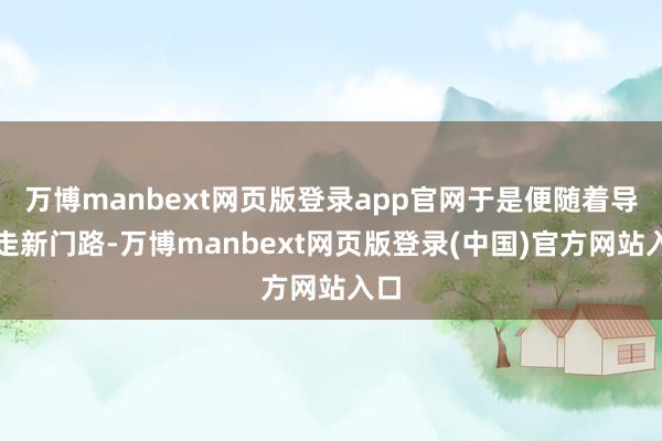 万博manbext网页版登录app官网于是便随着导航走新门路-万博manbext网页版登录(中国)官方网站入口