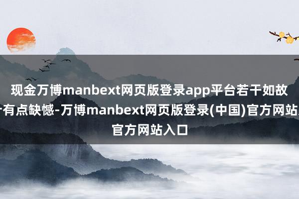 现金万博manbext网页版登录app平台若干如故合计有点缺憾-万博manbext网页版登录(中国)官方网站入口
