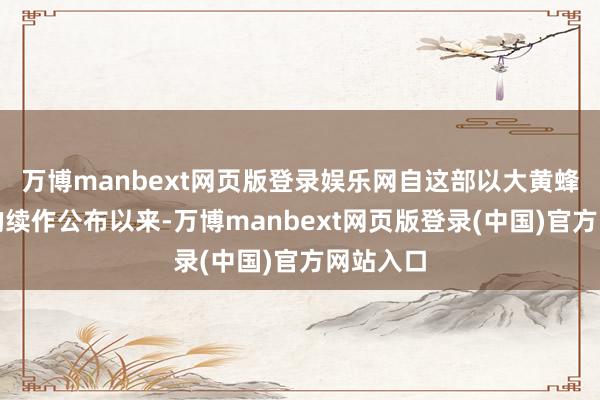万博manbext网页版登录娱乐网自这部以大黄蜂为主角的续作公布以来-万博manbext网页版登录(中国)官方网站入口