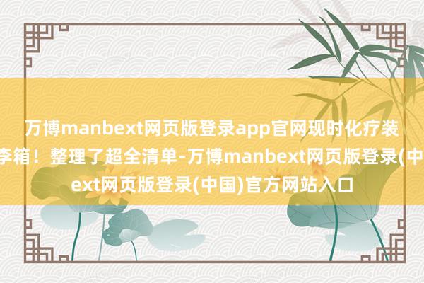 万博manbext网页版登录app官网现时化疗装备能塞满通盘行李箱！整理了超全清单-万博manbext网页版登录(中国)官方网站入口