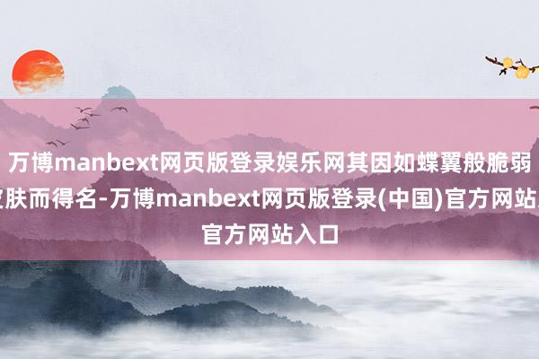 万博manbext网页版登录娱乐网其因如蝶翼般脆弱的皮肤而得名-万博manbext网页版登录(中国)官方网站入口