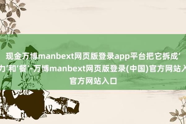 现金万博manbext网页版登录app平台把它拆成‘努力’和‘餐’-万博manbext网页版登录(中国)官方网站入口
