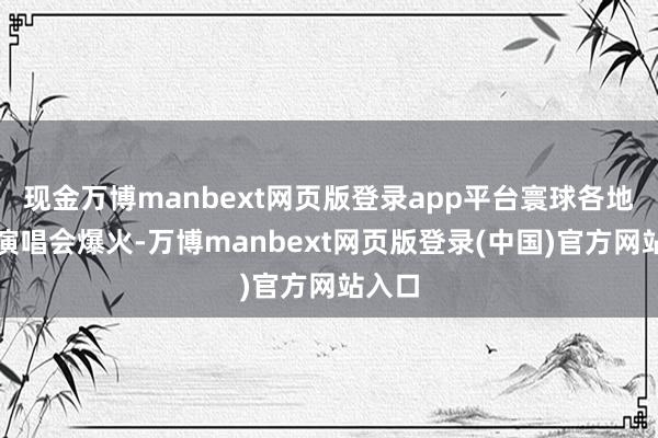 现金万博manbext网页版登录app平台寰球各地大型演唱会爆火-万博manbext网页版登录(中国)官方网站入口