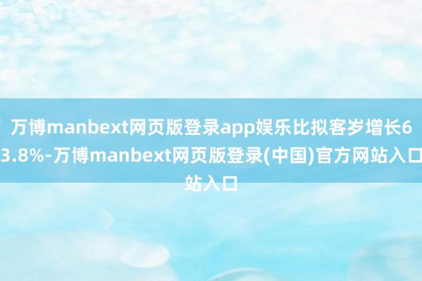 万博manbext网页版登录app娱乐比拟客岁增长63.8%-万博manbext网页版登录(中国)官方网站入口