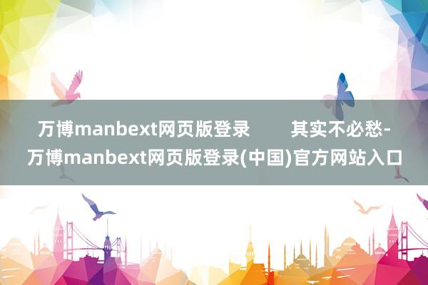 万博manbext网页版登录        其实不必愁-万博manbext网页版登录(中国)官方网站入口