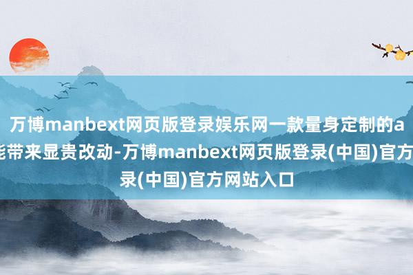 万博manbext网页版登录娱乐网一款量身定制的app王人能带来显贵改动-万博manbext网页版登录(中国)官方网站入口