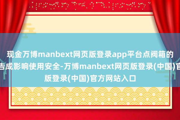 现金万博manbext网页版登录app平台点阀箱的质料和性能告成影响使用安全-万博manbext网页版登录(中国)官方网站入口
