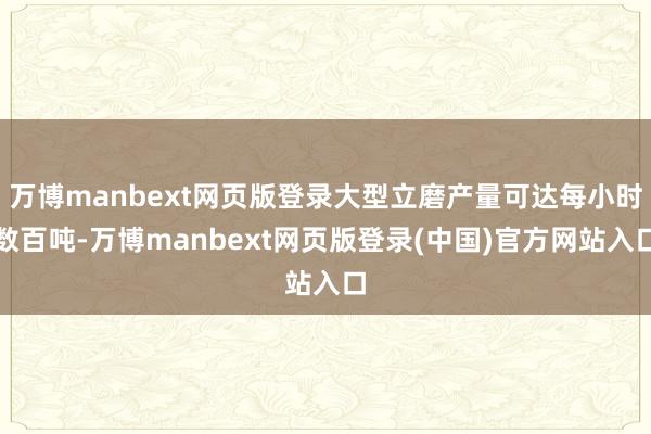 万博manbext网页版登录大型立磨产量可达每小时数百吨-万博manbext网页版登录(中国)官方网站入口