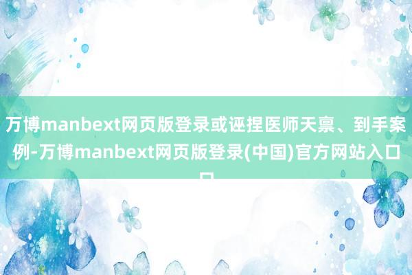 万博manbext网页版登录或诬捏医师天禀、到手案例-万博manbext网页版登录(中国)官方网站入口