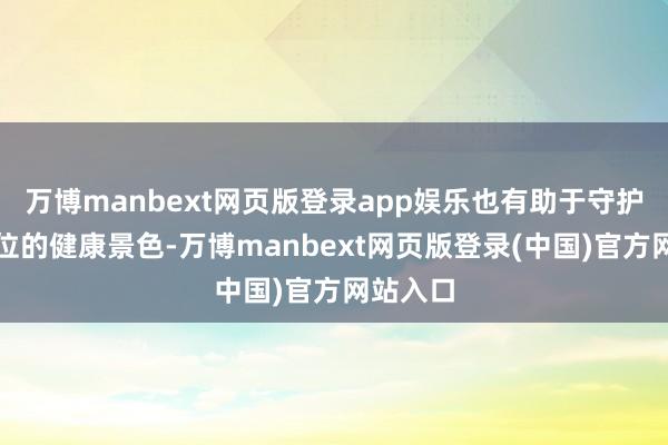 万博manbext网页版登录app娱乐也有助于守护玄机部位的健康景色-万博manbext网页版登录(中国)官方网站入口